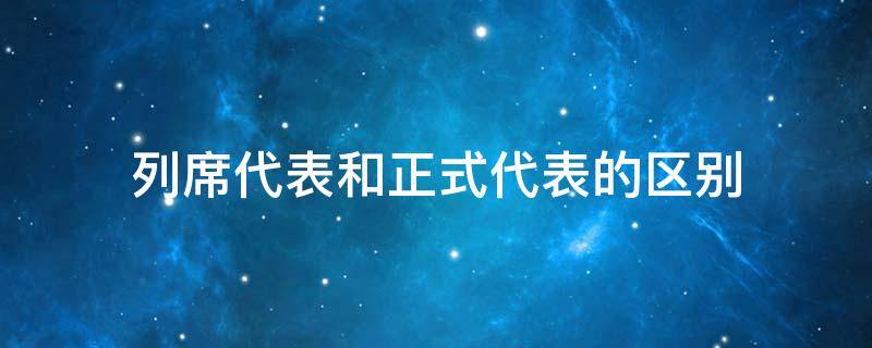 列席代表和正式代表的区别（什么叫列席代表）