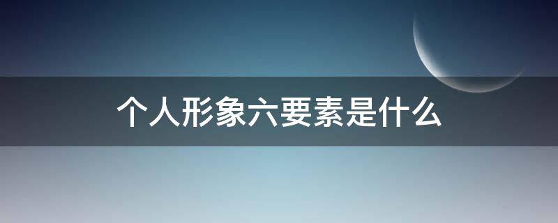 个人形象六要素是什么 个人形象六要素是什么?