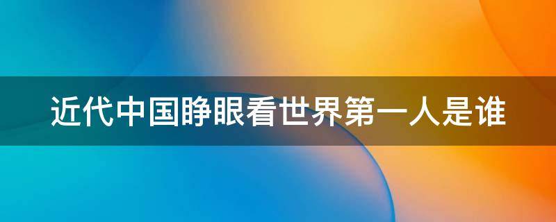 近代中国睁眼看世界第一人是谁（近代中国睁眼看世界第一人是谁中国第一个农民协会）