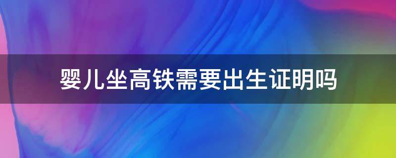 嬰兒坐高鐵需要出生證明嗎 嬰兒坐高鐵需要帶出生證明嗎