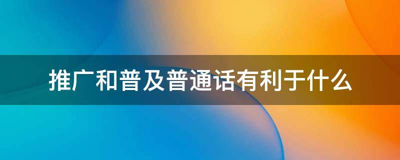 推广和普及普通话有利于什么 推广和普及普通话有利于什么多选题