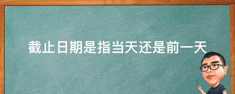 截止日期是指当天还是前一天 截止日期是指这个日期当天还是之后