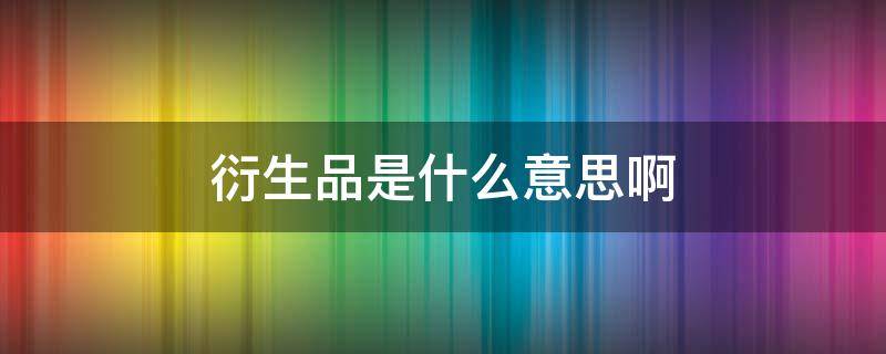 衍生品是什么意思啊 数字衍生品是什么意思啊