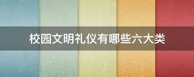 校园文明礼仪有哪些六大类（校园文明礼仪应遵循哪些基本原则）