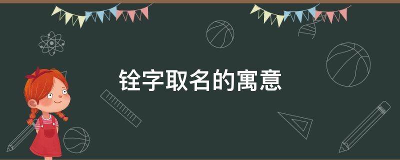 铨字取名的寓意 铨字取名的寓意男孩