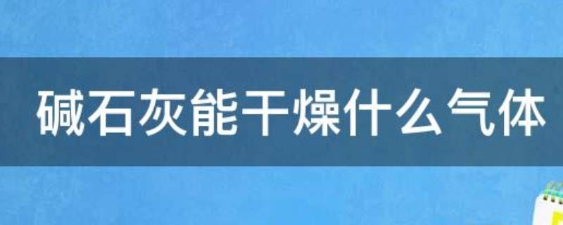 碱石灰能干燥什么气体（碱石灰能干燥什么气体?）