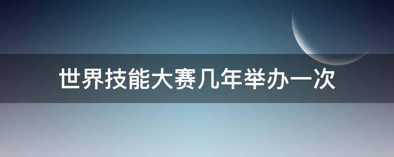 世界技能大賽幾年舉辦一次（世界技能大賽每多少年舉辦）