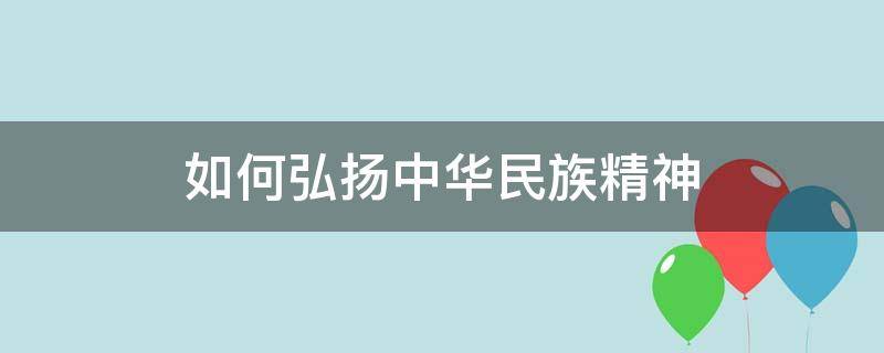 如何弘扬中华民族精神 如何弘扬中华民族精神(高中政治