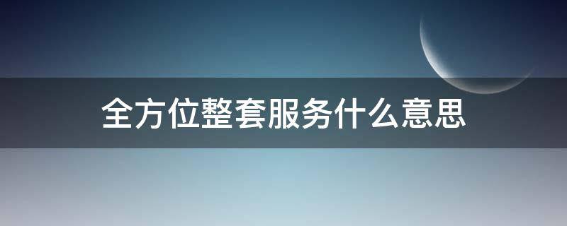 全方位整套服务什么意思 什么叫全方位服务