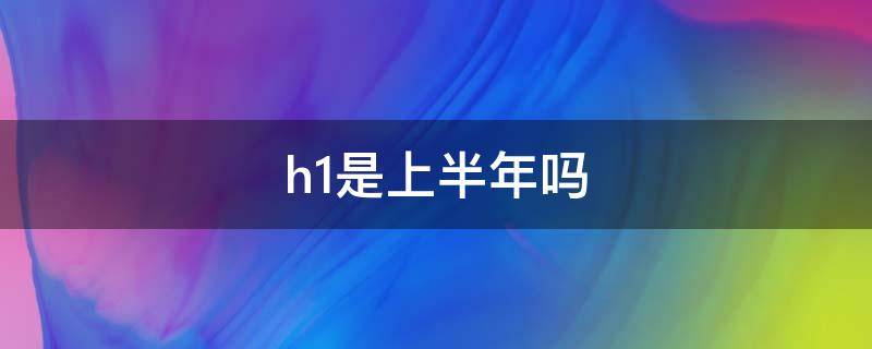 h1是上半年吗 H1是上半年