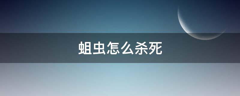 蛆虫怎么杀死 蛆虫用什么可以杀死