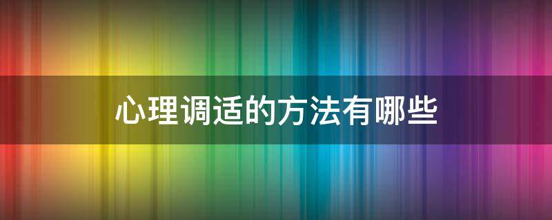 心理調(diào)適的方法有哪些（就業(yè)心理調(diào)適的方法有哪些）