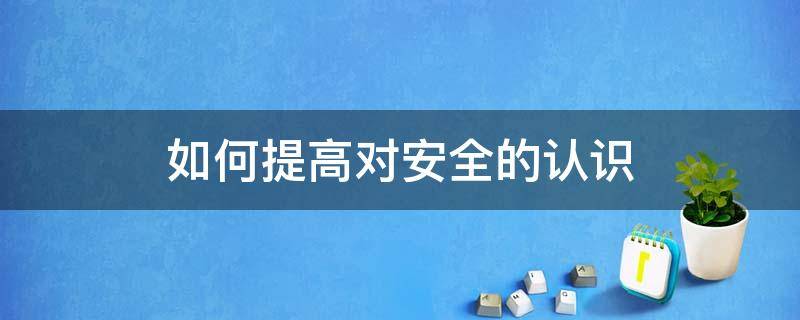 如何提高对安全的认识 如何提高安全生产认识