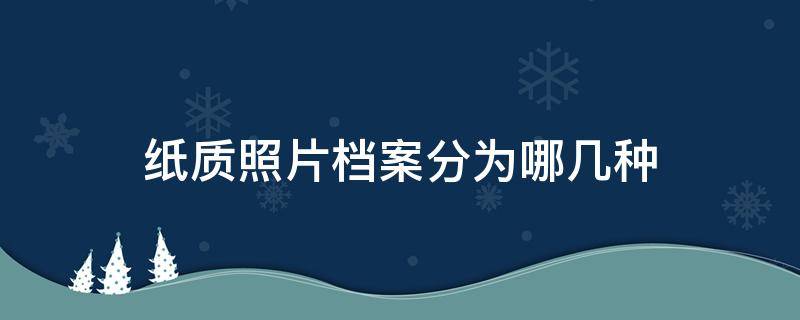 纸质照片档案分为哪几种（纸质照片档案分为哪几种档案）