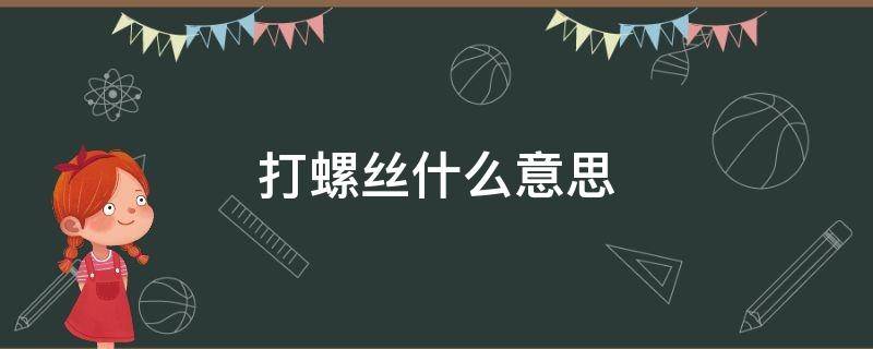 打螺絲什么意思 最近很火的打螺絲什么意思