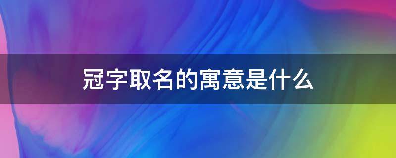 冠字取名的寓意是什么 冠字的名字寓意