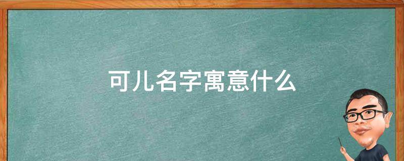 可儿名字寓意什么（可儿这个名字有什么意思?）