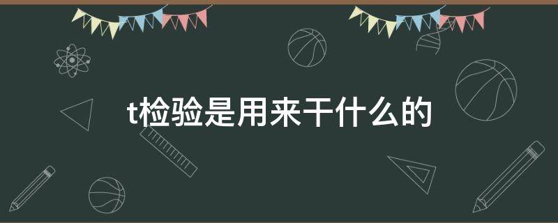 t检验是用来干什么的（t检验是用来干嘛的）