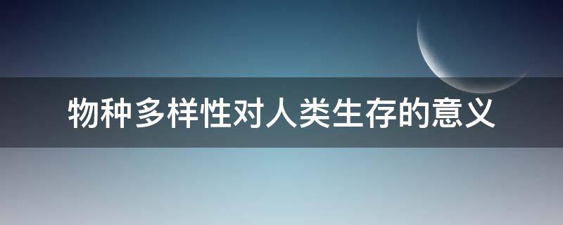 物种多样性对人类生存的意义 讨论物种多样性对人类生存的意义