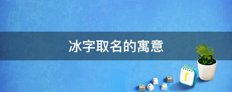 冰字取名的寓意 冰字取名的寓意男孩