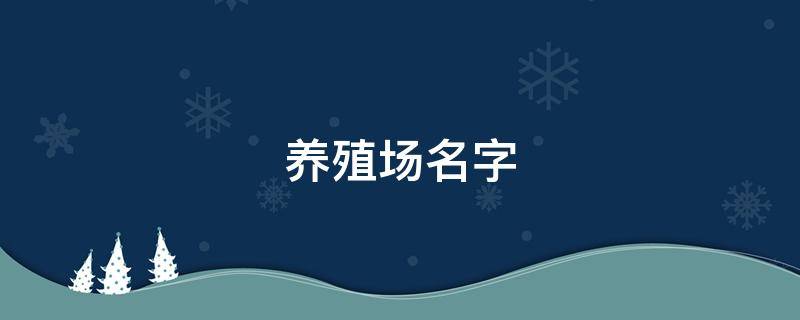 養(yǎng)殖場(chǎng)名字 養(yǎng)殖場(chǎng)名字大全吉祥