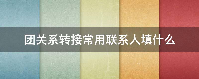 团关系转接常用联系人填什么 团组织关系转接常用联系人联系方式填什么