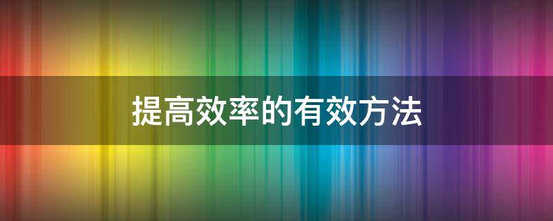 提高效率的有效方法 提高效率的有效方法是在一个时间内专注做一件事