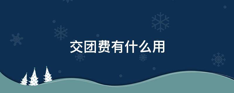 交团费有什么用 每年交团费有什么用