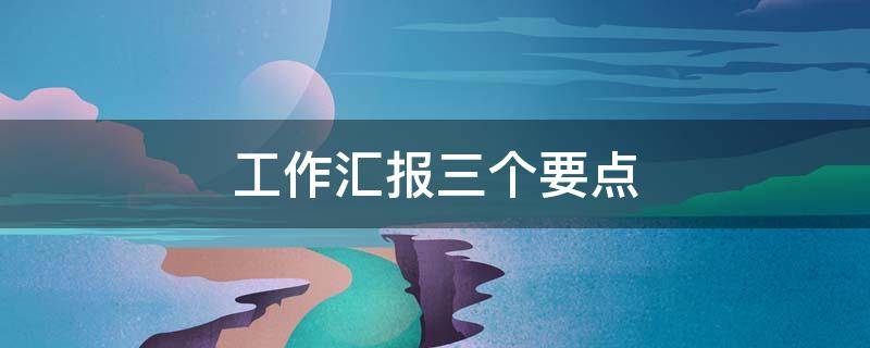 工作汇报三个要点 工作汇报三要素