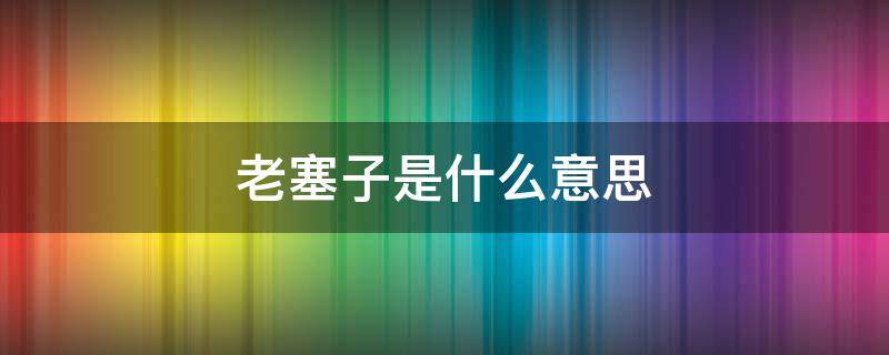 老塞子是什么意思 老塞子是什么意思?