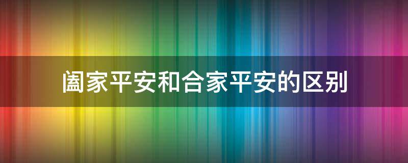 阖家平安和合家平安的区别 阖家平安幸福是哪个合