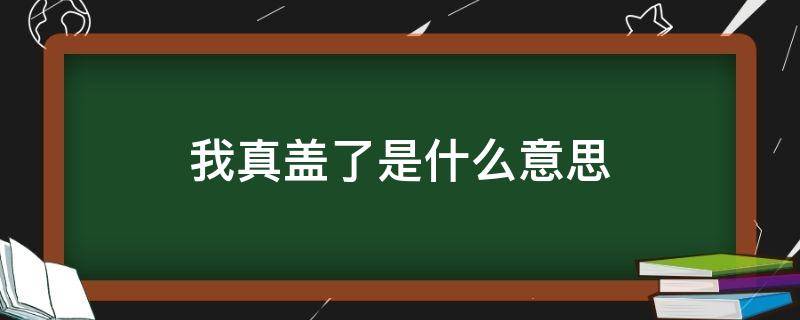 我真盖了是什么意思（真他妈盖了什么意思）