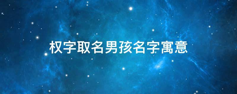 权字取名男孩名字寓意（带有权字的男孩名字）