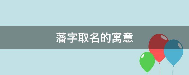 藩字取名的寓意 藩字取名的寓意是什么