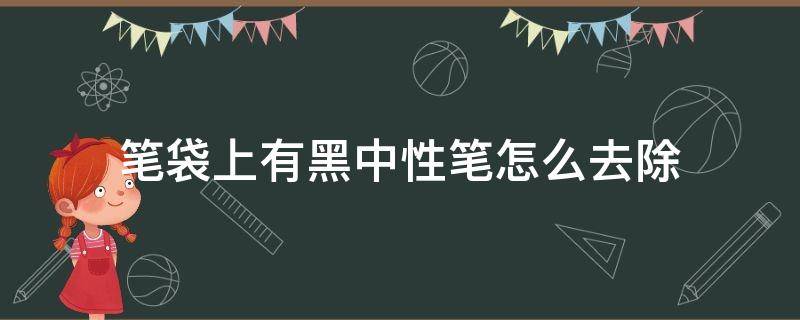 笔袋上有黑中性笔怎么去除（如何洗去笔袋上的中性黑笔油）