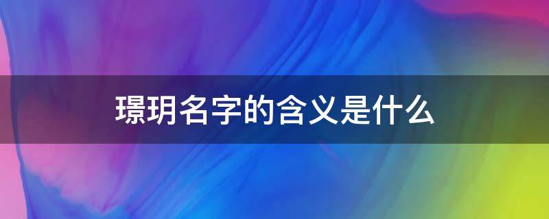 璟玥名字的含义是什么（璟玥这个名字怎么样）