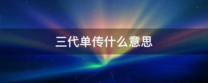 三代单传什么意思（三代单传什么意思作文）