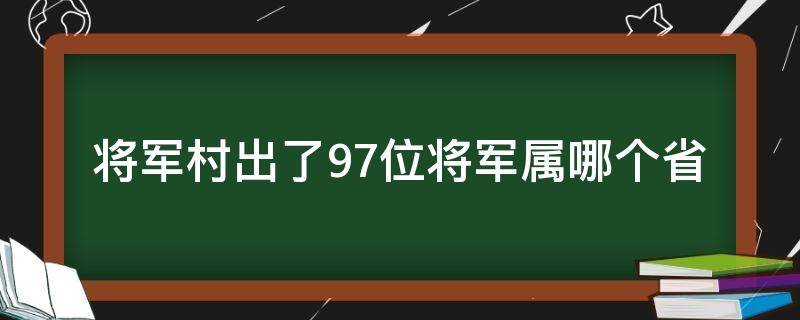 将军村出了97位将军属哪个省（108个将军是哪个县）