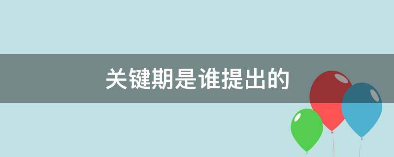 關(guān)鍵期是誰(shuí)提出的（發(fā)展關(guān)鍵期是誰(shuí)提出的）