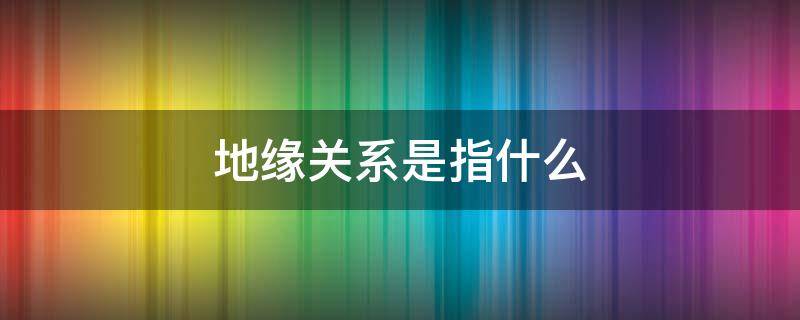 地缘关系是指什么（地缘关系指的是什么）