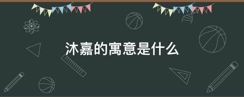 沐嘉的寓意是什么 嘉沐女孩名字寓意是什么