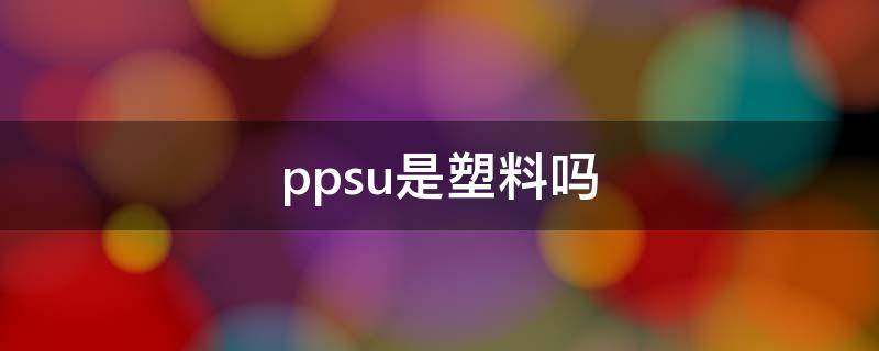 ppsu是塑料吗 ppsu塑料和pc塑料一样吗