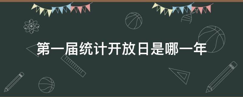 第一届统计开放日是哪一年（第十届中国统计开放日是哪天）