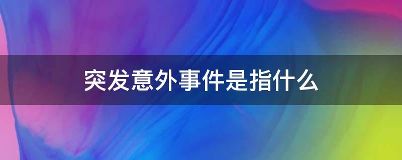 突發(fā)意外事件是指什么（意外突發(fā)事件有哪些）