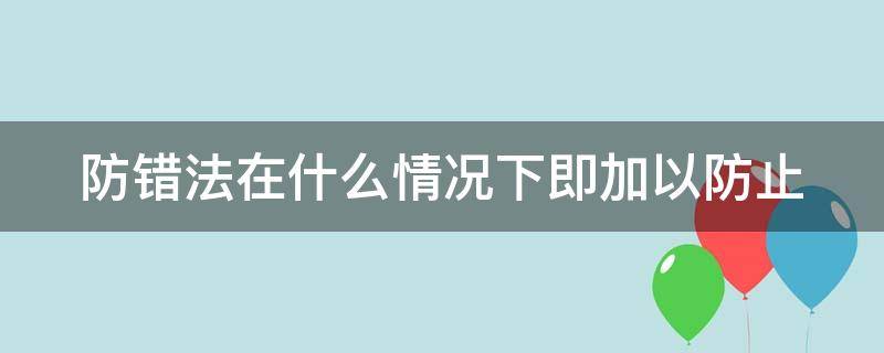 防错法在什么情况下即加以防止 防错法是指