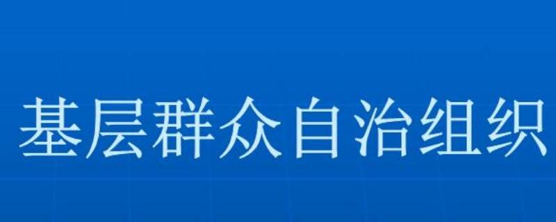 基层群众性自治组织的特征是什么（基层群众性自治组织的特征是什么?）