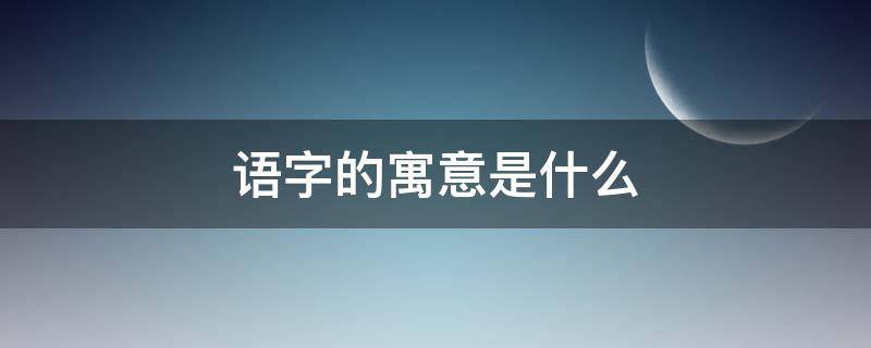 语字的寓意是什么（语字的寓意和象征）