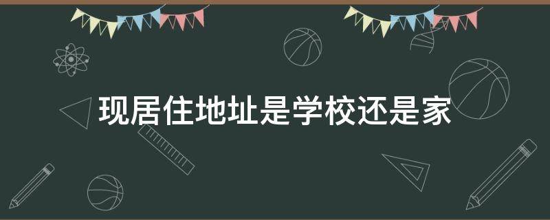 现居住地址是学校还是家（现居住地址写学校还是家）