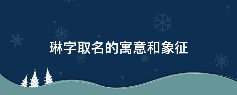 琳字取名的寓意和象征 琳字取名的寓意