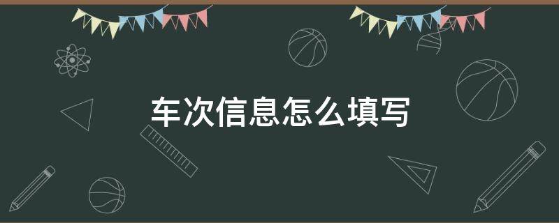 车次信息怎么填写（汽车车次信息怎么填写）